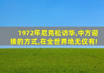 1972年尼克松访华,中方迎接的方式,在全世界绝无仅有!