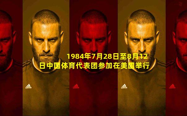 1984年7月28日至8月12日中国体育代表团参加在美国举行