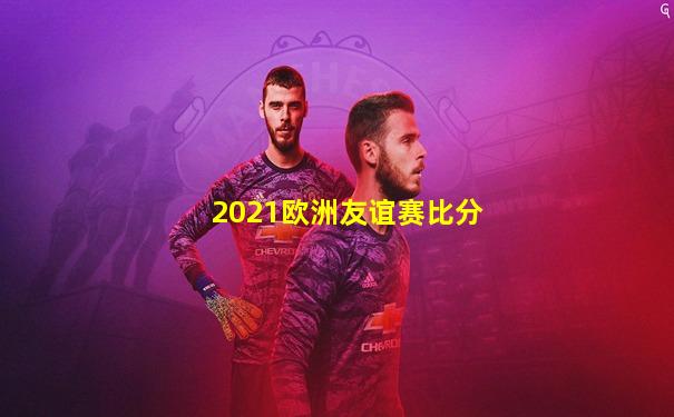 2021欧洲友谊赛比分
