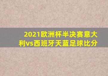 2021欧洲杯半决赛意大利vs西班牙天蓝足球比分