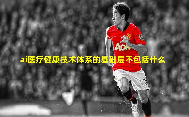 ai医疗健康技术体系的基础层不包括什么