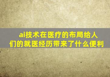 ai技术在医疗的布局给人们的就医经历带来了什么便利