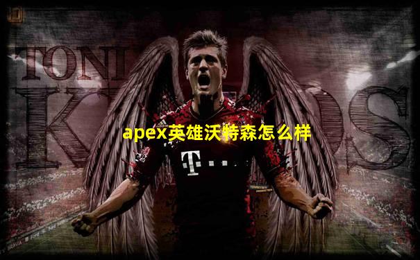 apex英雄沃特森怎么样