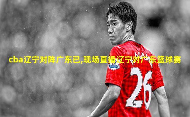 cba辽宁对阵广东已,现场直播辽宁对广东篮球赛