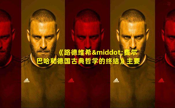 《路德维希·费尔巴哈和德国古典哲学的终结》主要内容