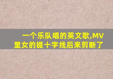 一个乐队唱的英文歌,MV里女的提十字线后来剪断了