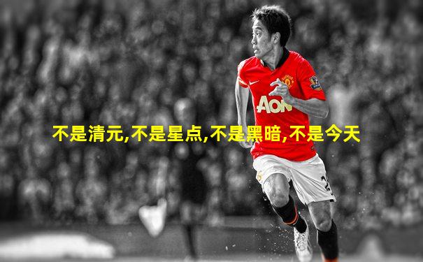 不是清元,不是星点,不是黑暗,不是今天