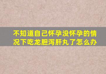 不知道自己怀孕没怀孕的情况下吃龙胆泻肝丸了怎么办
