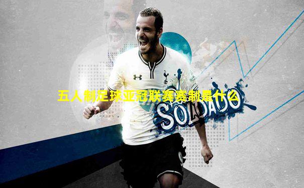 五人制足球亚冠联赛赛制是什么