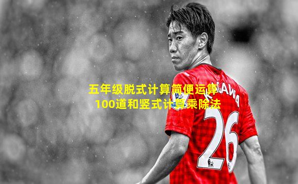 五年级脱式计算简便运算100道和竖式计算乘除法