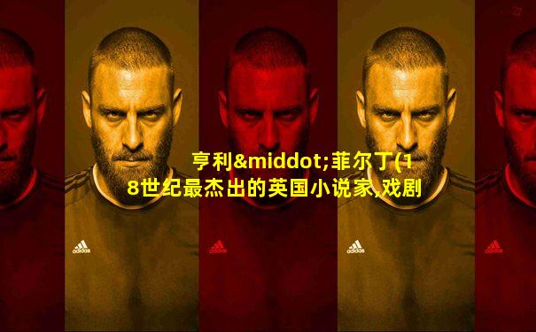 亨利·菲尔丁(18世纪最杰出的英国小说家,戏剧家)