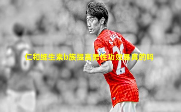 仁和维生素b族提高男性功效是真的吗