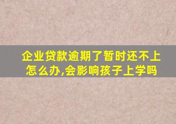 企业贷款逾期了暂时还不上怎么办,会影响孩子上学吗