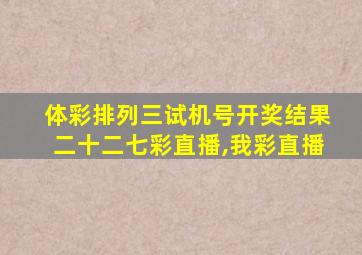 体彩排列三试机号开奖结果二十二七彩直播,我彩直播