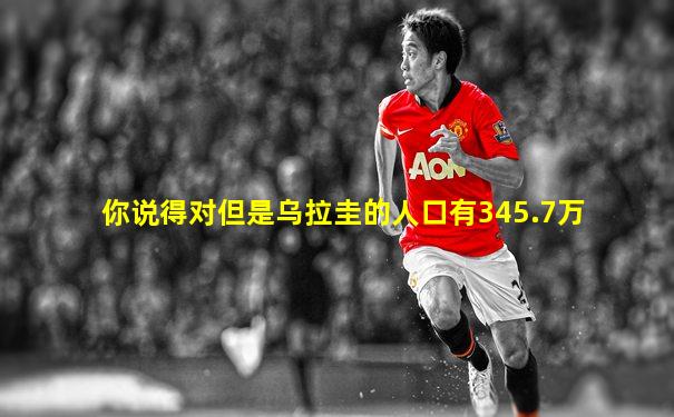 你说得对但是乌拉圭的人口有345.7万
