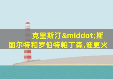 克里斯汀·斯图尔特和罗伯特帕丁森,谁更火