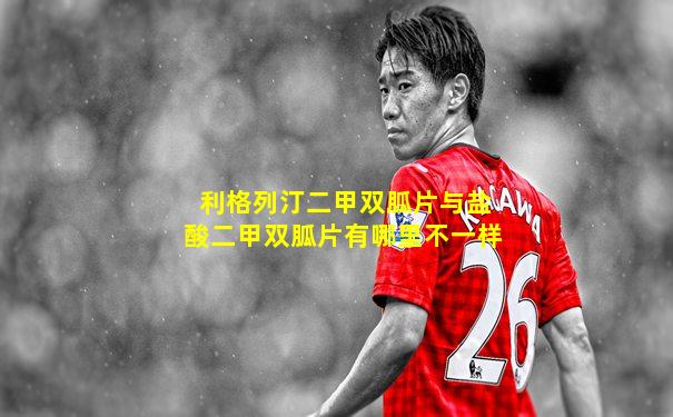利格列汀二甲双胍片与盐酸二甲双胍片有哪里不一样