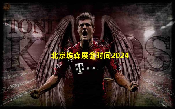 北京埃森展会时间2024