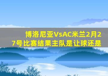 博洛尼亚VsAC米兰2月27号比赛结果主队是让球还是