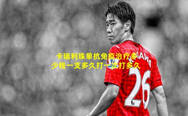 卡瑞利珠单抗免疫治疗多少钱一支多久打一次打多久