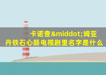 卡诺查·姆亚丹铁石心肠电视剧里名字是什么