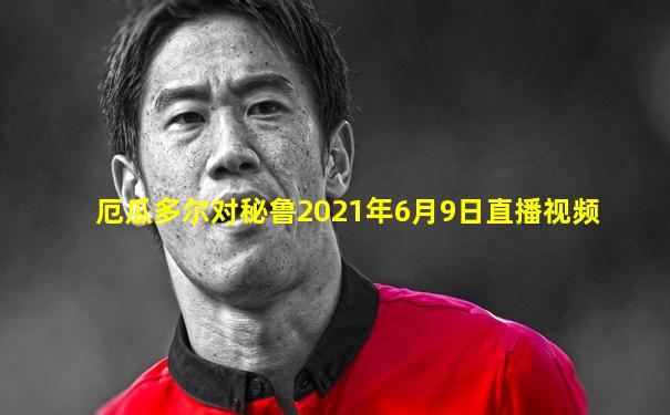厄瓜多尔对秘鲁2021年6月9日直播视频