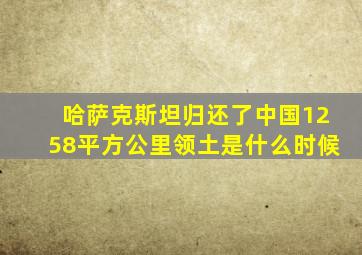 哈萨克斯坦归还了中国1258平方公里领土是什么时候