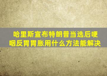 哈里斯宣布特朗普当选后哽咽反胃胃胀用什么方法能解决