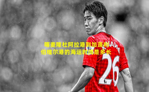 喀麦隆杜阿拉港到加蓬利伯维尔港的海运时间是多长