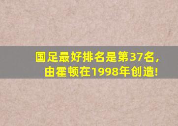 国足最好排名是第37名,由霍顿在1998年创造!