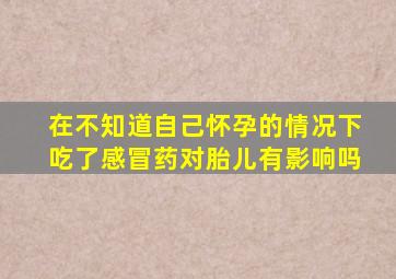 在不知道自己怀孕的情况下吃了感冒药对胎儿有影响吗