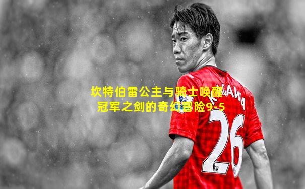 坎特伯雷公主与骑士唤醒冠军之剑的奇幻冒险9-5