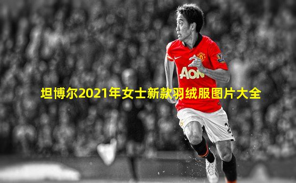 坦博尔2021年女士新款羽绒服图片大全