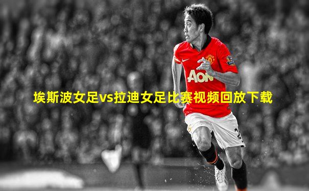 埃斯波女足vs拉迪女足比赛视频回放下载
