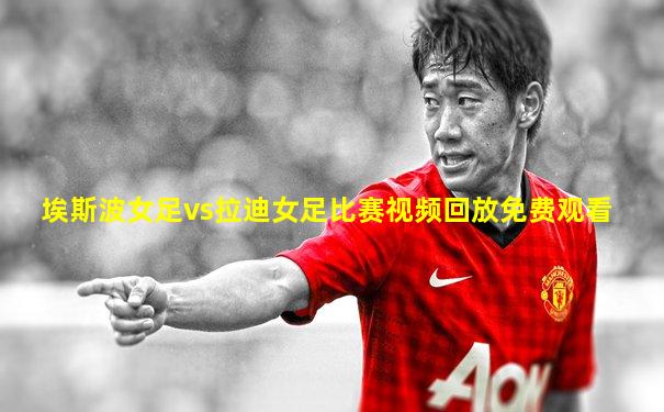 埃斯波女足vs拉迪女足比赛视频回放免费观看