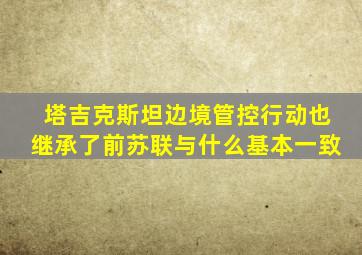 塔吉克斯坦边境管控行动也继承了前苏联与什么基本一致