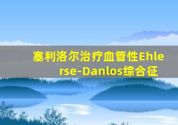 塞利洛尔治疗血管性Ehlerse-Danlos综合征