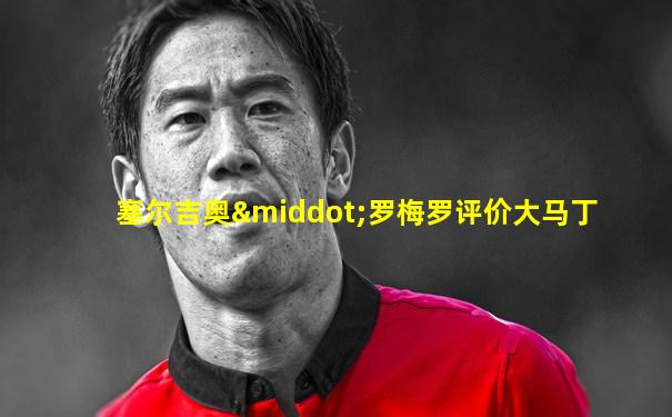 塞尔吉奥·罗梅罗评价大马丁