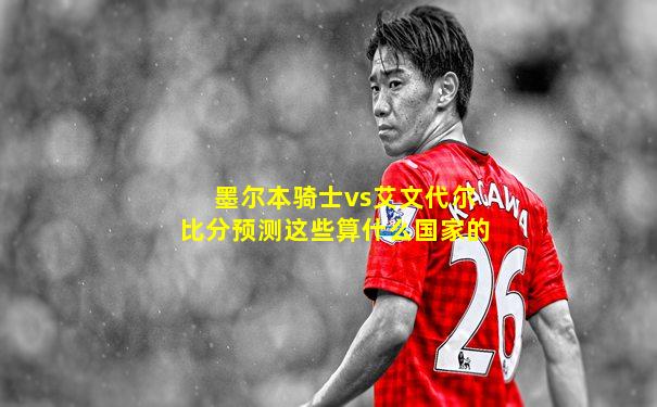 墨尔本骑士vs艾文代尔比分预测这些算什么国家的