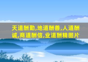 天道酬勤,地道酬善,人道酬诚,商道酬信,业道酬精图片