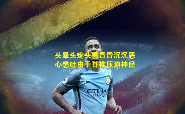 头晕头疼头重昏昏沉沉恶心想吐由于脊椎压迫神经