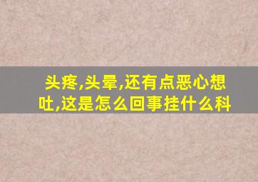 头疼,头晕,还有点恶心想吐,这是怎么回事挂什么科