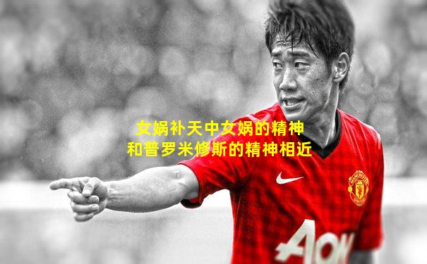 女娲补天中女娲的精神和普罗米修斯的精神相近