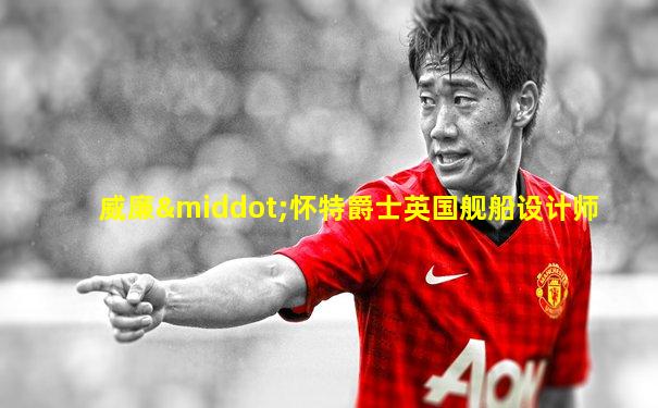 威廉·怀特爵士英国舰船设计师