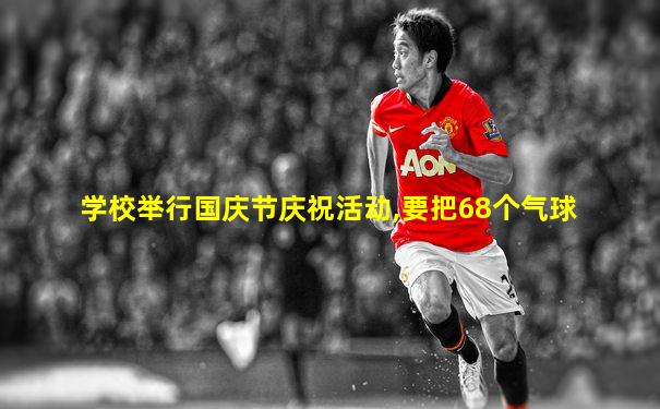 学校举行国庆节庆祝活动,要把68个气球