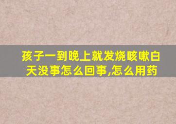 孩子一到晚上就发烧咳嗽白天没事怎么回事,怎么用药