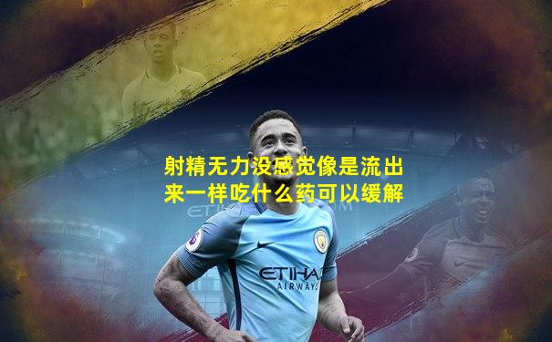 射精无力没感觉像是流出来一样吃什么药可以缓解