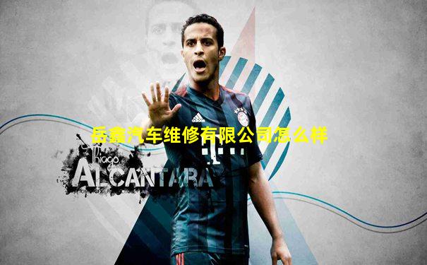 岳鑫汽车维修有限公司怎么样