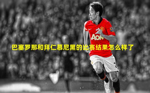巴塞罗那和拜仁慕尼黑的比赛结果怎么样了