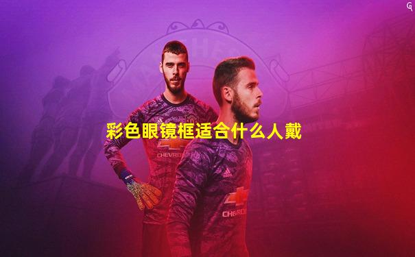 彩色眼镜框适合什么人戴